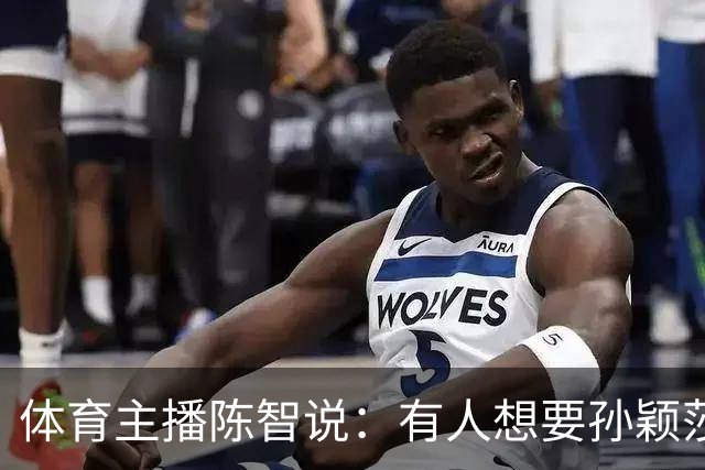 体育主播陈智说：有人想要孙颖莎，王楚钦身上的流量，还有他们的代言，想要他们身上聚焦的高度。