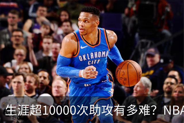 生涯超10000次助攻有多难？NBA仅8人做到，现役2人上榜，榜首独一档